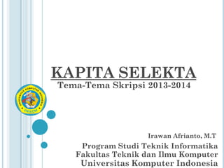 KAPITA SELEKTA
Tema-Tema Skripsi 2013-2014

Irawan Afrianto, M.T

Program Studi Teknik Informatika
Fakultas Teknik dan Ilmu Komputer

Universitas Komputer Indonesia

 