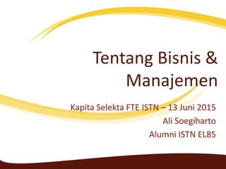 Tentang Bisnis &
Manajemen
Kapita Selekta FTE ISTN – 13 Juni 2015
Ali Soegiharto
Alumni ISTN EL85
 