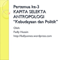Pertemua ke-3 KAPITA SELEKTA ANTROPOLOGI “Kebudayaan dan Politik” Oleh: Fadly Husain http://fadlyunnes.wordpress.com 
