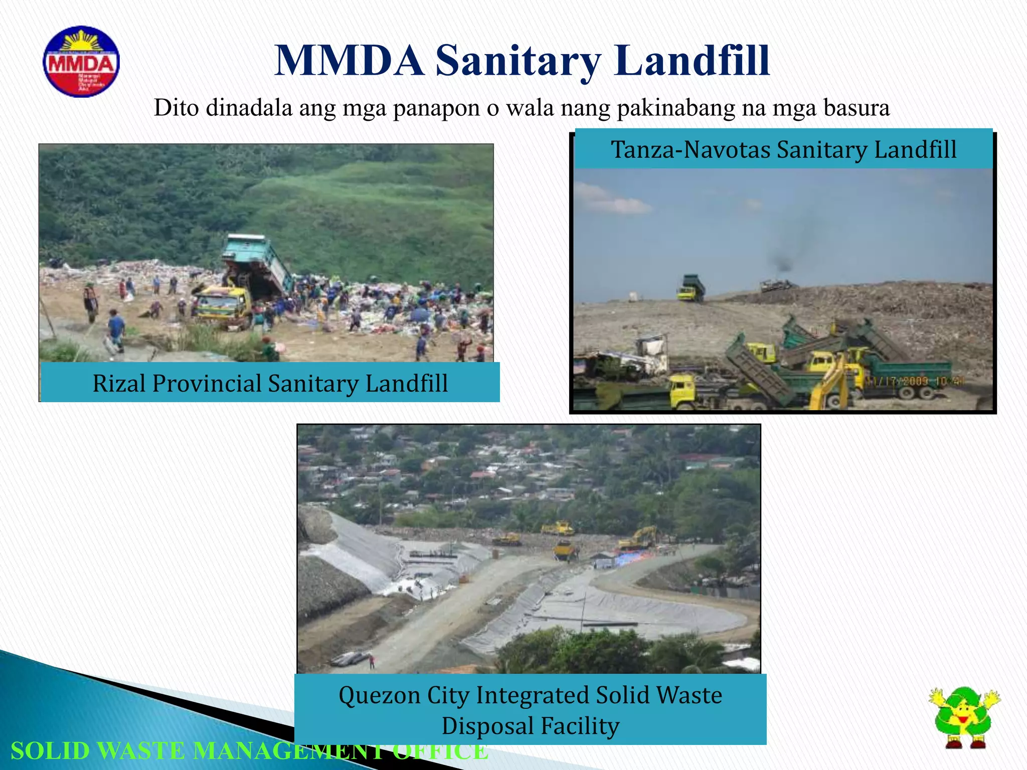 SOLID WASTE MANAGEMENT OFFICE
MMDA Sanitary Landfill
Dito dinadala ang mga panapon o wala nang pakinabang na mga basura
Rizal Provincial Sanitary Landfill
Tanza-Navotas Sanitary Landfill
Quezon City Integrated Solid Waste
Disposal Facility
 