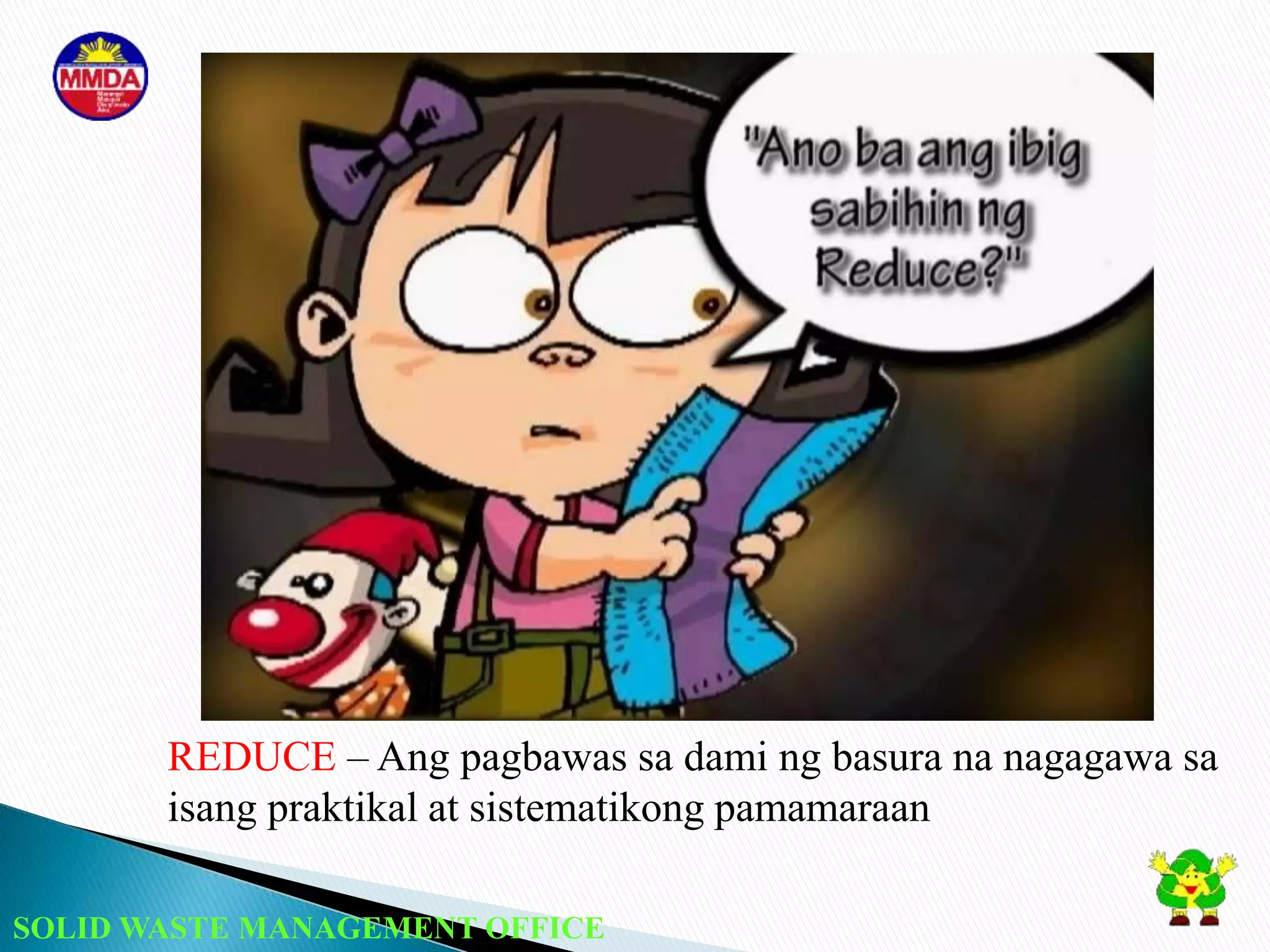 SOLID WASTE MANAGEMENT OFFICE
REDUCE – Ang pagbawas sa dami ng basura na nagagawa sa
isang praktikal at sistematikong pamamaraan
 