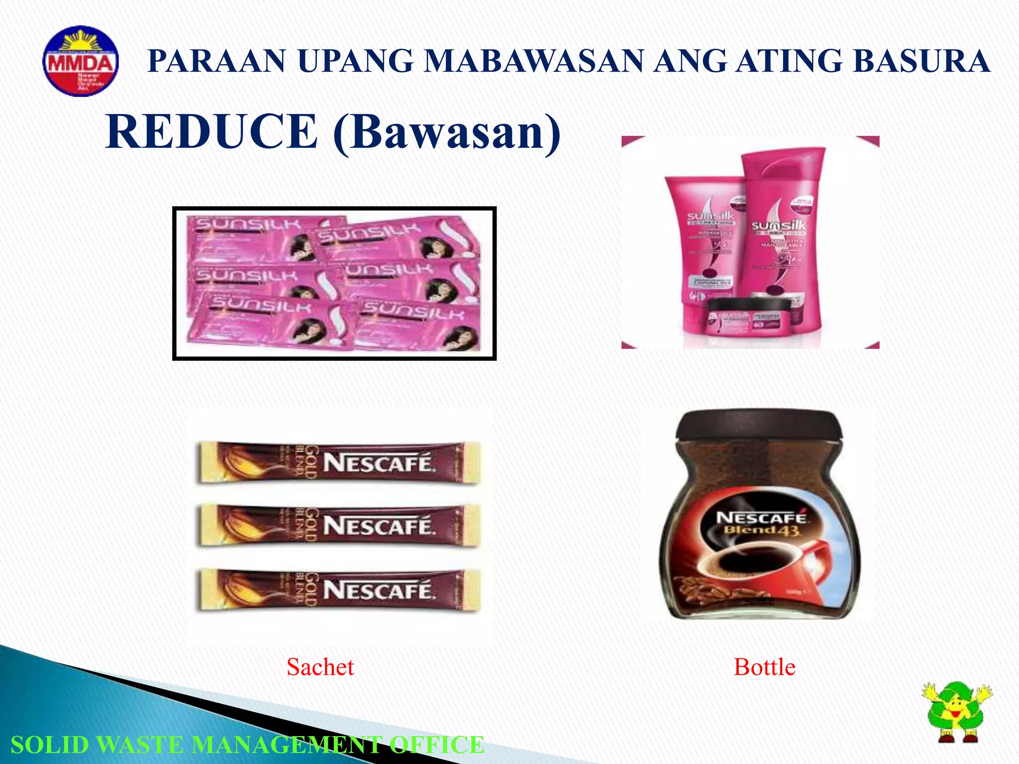 SOLID WASTE MANAGEMENT OFFICE
PARAAN UPANG MABAWASAN ANG ATING BASURA
REDUCE (Bawasan)
Sachet Bottle
 