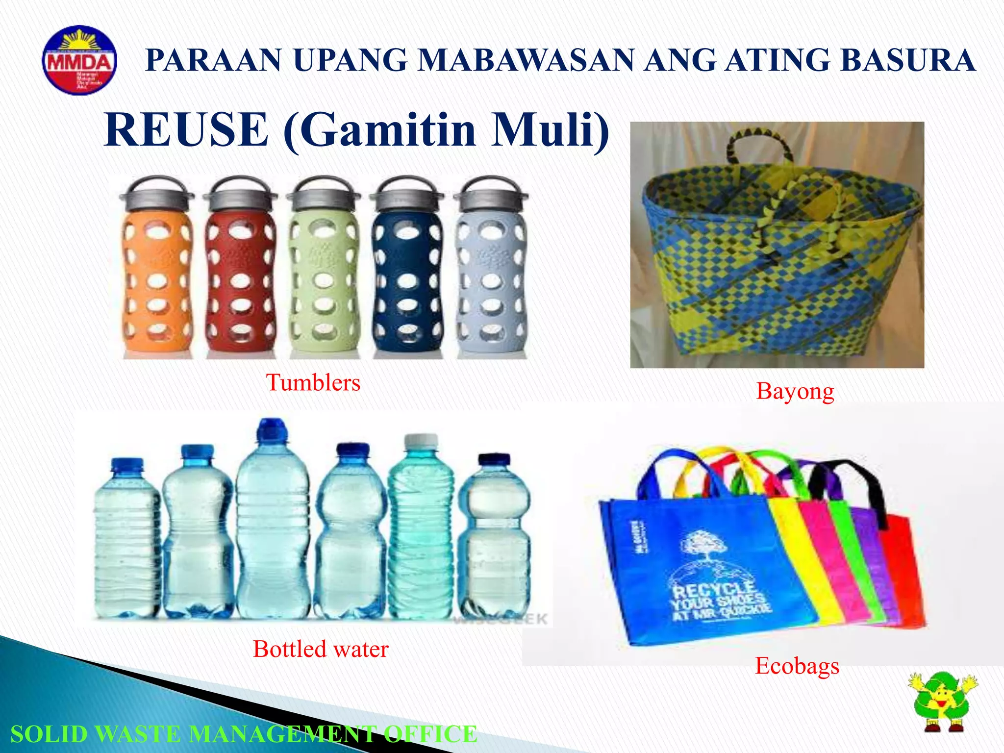 SOLID WASTE MANAGEMENT OFFICE
PARAAN UPANG MABAWASAN ANG ATING BASURA
REUSE (Gamitin Muli)
Bayong
Ecobags
Tumblers
Bottled water
 