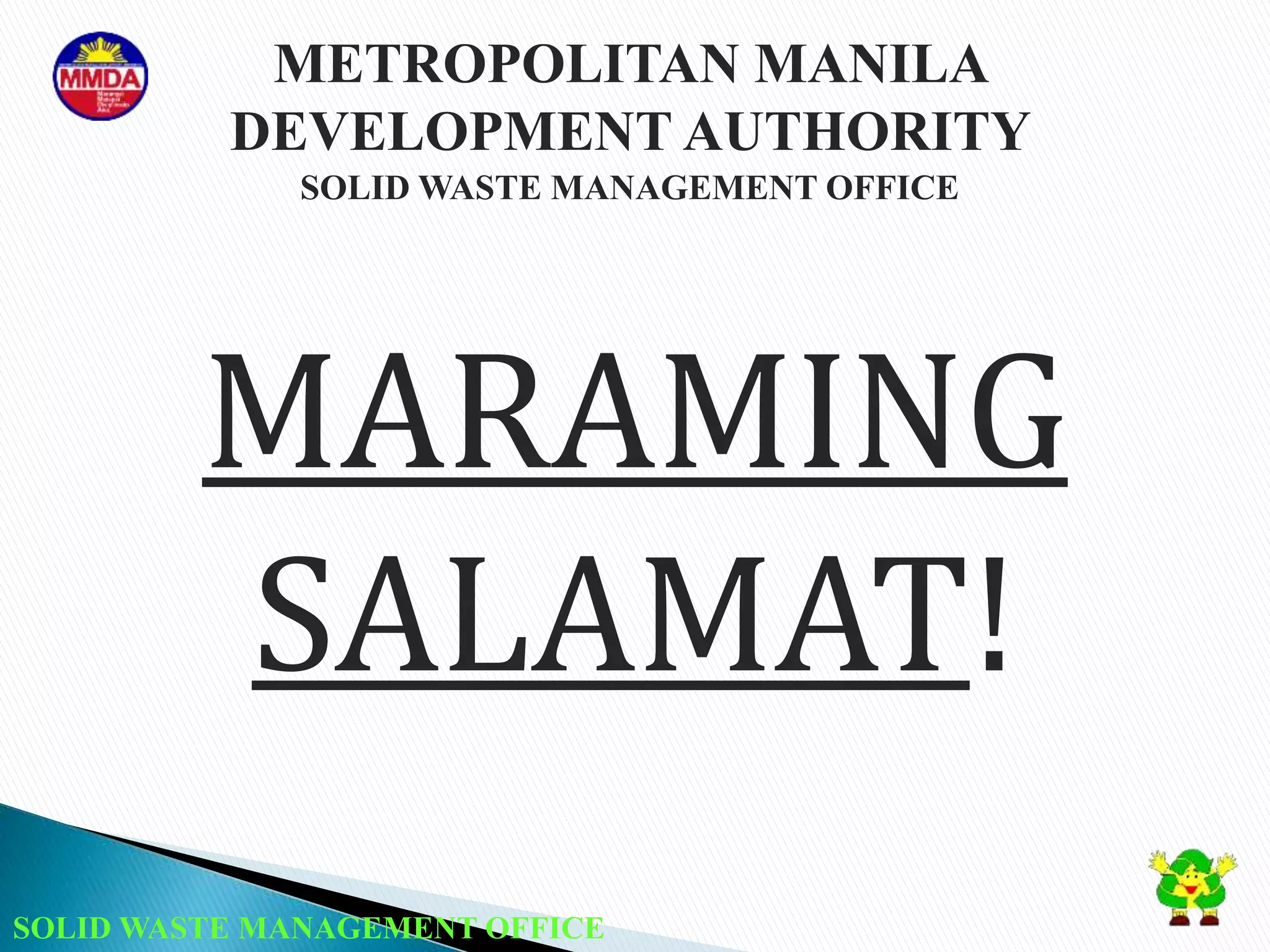 SOLID WASTE MANAGEMENT OFFICE
MARAMING
SALAMAT!
METROPOLITAN MANILA
DEVELOPMENT AUTHORITY
SOLID WASTE MANAGEMENT OFFICE
 