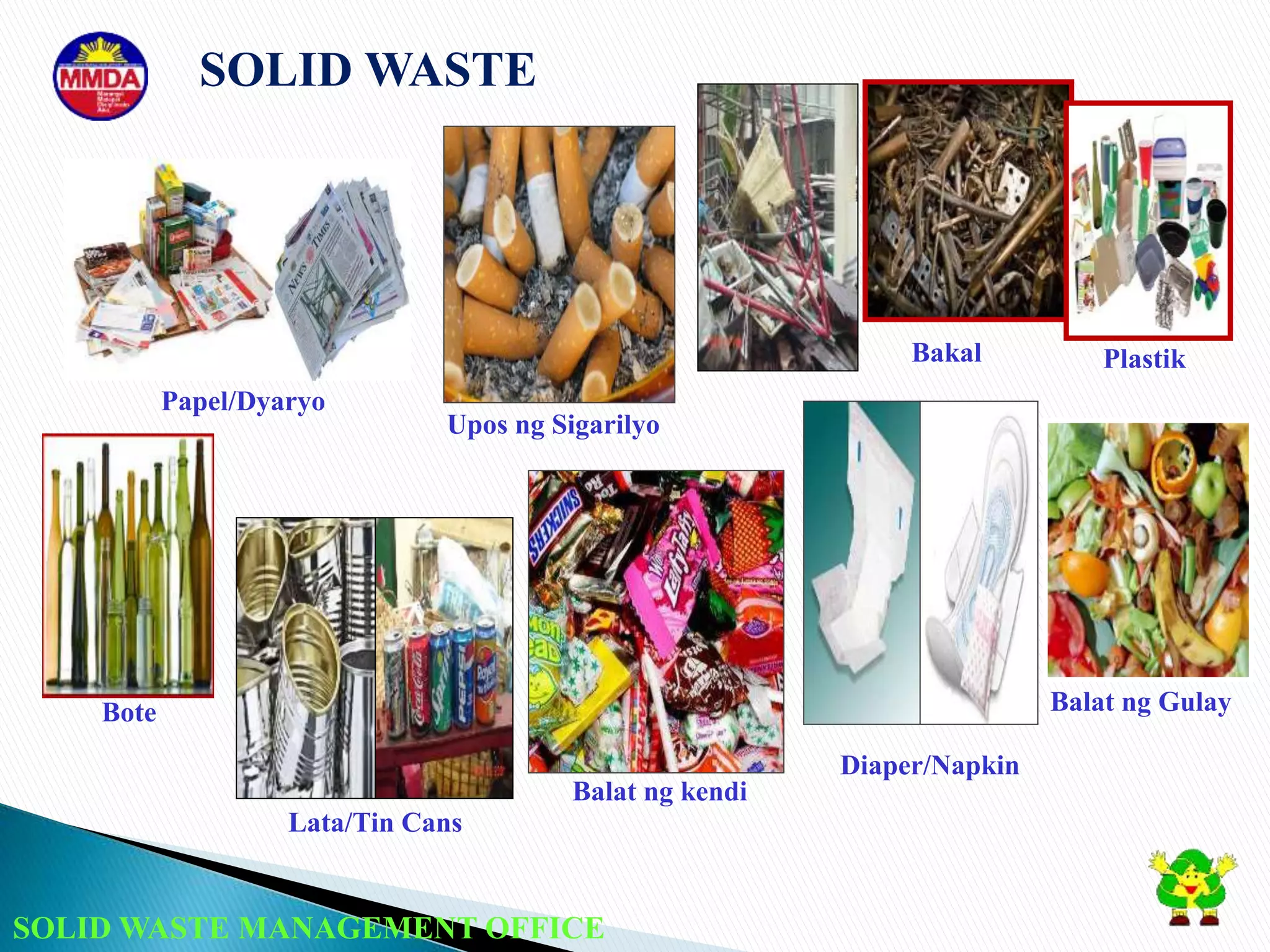 SOLID WASTE MANAGEMENT OFFICE
SOLID WASTE
Papel/Dyaryo
Upos ng Sigarilyo
Bakal
Bote
Lata/Tin Cans
Balat ng kendi
Plastik
Diaper/Napkin
Balat ng Gulay
 
