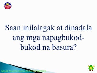 SOLID WASTE MANAGEMENT OFFICE
Saan inilalagak at dinadala
ang mga napagbukod-
bukod na basura?
 