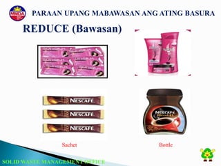 SOLID WASTE MANAGEMENT OFFICE
PARAAN UPANG MABAWASAN ANG ATING BASURA
REDUCE (Bawasan)
Sachet Bottle
 