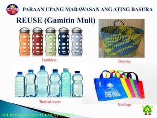 SOLID WASTE MANAGEMENT OFFICE
PARAAN UPANG MABAWASAN ANG ATING BASURA
REUSE (Gamitin Muli)
Bayong
Ecobags
Tumblers
Bottled water
 