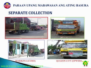 SOLID WASTE MANAGEMENT OFFICE
MARIKINA (CEMO) QUEZON CITY (EPWMD)
SEPARATE COLLECTION
PARAAN UPANG MABAWASAN ANG ATING BASURA
 