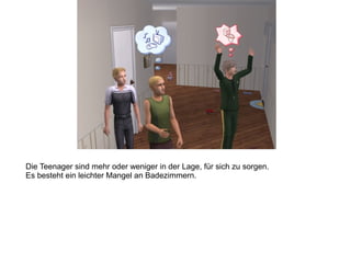 Die Teenager sind mehr oder weniger in der Lage, für sich zu sorgen.
Es besteht ein leichter Mangel an Badezimmern.
 