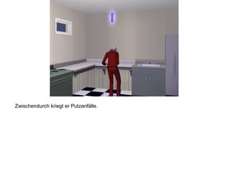 Zwischendurch kriegt er Putzanfälle.
 