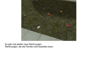 Es gab mal wieder neue Rechnungen.
Rechnungen, die die Familie nicht bezahlen kann.
 