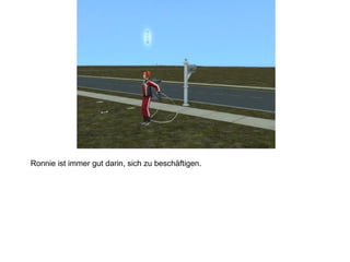 Ronnie ist immer gut darin, sich zu beschäftigen.
 
