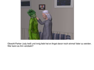 Obwohl Parker Judy heiß und innig liebt hat er Angst davor noch einmal Vater zu werden.
Wer kann es ihm verübeln?
 