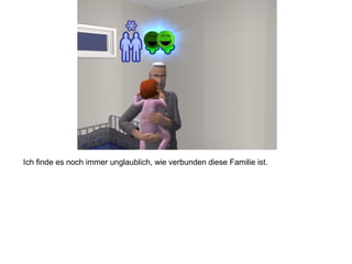 Ich finde es noch immer unglaublich, wie verbunden diese Familie ist.
 