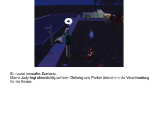 Ein quasi normales Szenario.
Mama Judy liegt ohnmächtig auf dem Gehweg und Parker übernimmt die Verantwortung
für die Kinder.
 