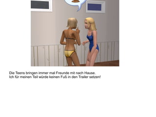 Die Teens bringen immer mal Freunde mit nach Hause.
Ich für meinen Teil würde keinen Fuß in den Trailer setzen!
 