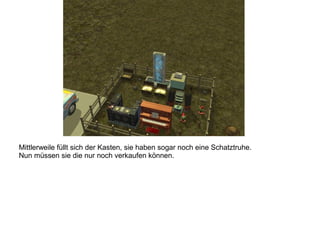 Mittlerweile füllt sich der Kasten, sie haben sogar noch eine Schatztruhe.
Nun müssen sie die nur noch verkaufen können.
 