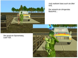 Judy realisiert dass auch sie älter
                            wird.

                            Sie verspürt ein dringendes
                            Bedürfnis...




Sie zeugt ein Sporenbaby,
Leaf Trail.
 