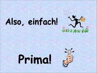 Also, einfach! Prima! 