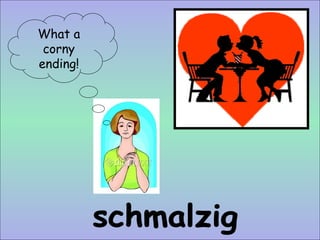 schmalzig What a corny ending!