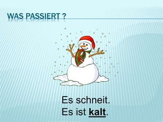 WAS PASSIERT ?
Es schneit.
Es ist kalt.
 