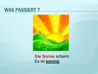 WAS PASSIERT ?
Die Sonne scheint.
Es ist sonnig.
 