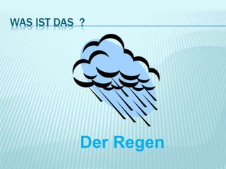 WAS IST DAS ?
Der Regen
 