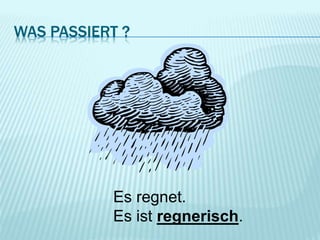 WAS PASSIERT ?
Es regnet.
Es ist regnerisch.
 