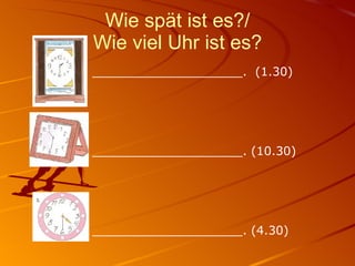 Wie spät ist es?/ Wie viel Uhr ist es? ____________________.  (1.30) ____________________. (10.30) ____________________. (4.30) 