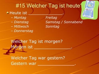 #15 Welcher Tag ist heute? Heute ist ______________. Montag Freitag Dienstag Samstag / Sonnabend Mittwoch Sonntag Donnerstag Welcher Tag ist morgen? Morgen ist ______________. Welcher Tag war gestern? Gestern war ______________. 