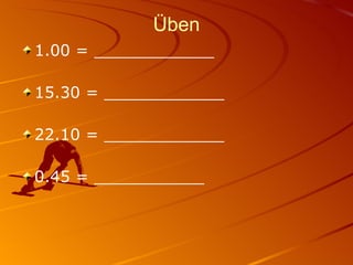 Üben 1.00 = ____________ 15.30 = ____________ 22.10 = ____________ 0.45 = ___________ 