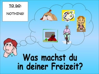 Was machst du in deiner Freizeit? TO DO : NOTHING!