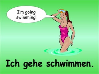 Ich gehe schwimmen. I’m going swimming! 