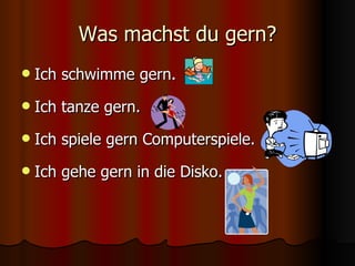 Was machst du gern? Ich schwimme gern. Ich tanze gern. Ich spiele gern Computerspiele. Ich gehe gern in die Disko. 