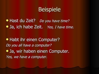 Beispiele Hast du Zeit?  Do you have time? Ja, ich habe Zeit.  Yes, I have time. Habt ihr einen Computer?  Do you all have a computer? Ja, wir haben einen Computer.  Yes, we have a computer. 