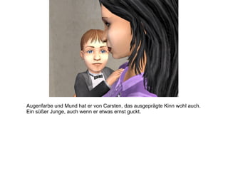 Augenfarbe und Mund hat er von Carsten, das ausgeprägte Kinn wohl auch.  Ein süßer Junge, auch wenn er etwas ernst guckt. 