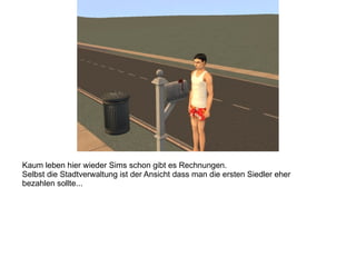 Kaum leben hier wieder Sims schon gibt es Rechnungen.  Selbst die Stadtverwaltung ist der Ansicht dass man die ersten Siedler eher bezahlen sollte... 