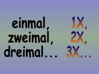 einmal,  zweimal,  dreimal... 1X, 2X, 3X... 