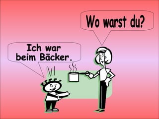 Wo warst du? Ich war beim Bäcker.