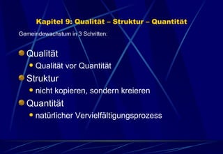 Kapitel 9: Qualität – Struktur – Quantität Gemeindewachstum in 3 Schritten: Qualität Qualität vor Quantität Struktur  nicht kopieren, sondern kreieren Quantität natürlicher Vervielfältigungsprozess 