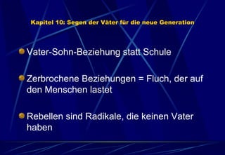 Kapitel 10: Segen der Väter für die neue Generation Vater-Sohn-Beziehung statt Schule Zerbrochene Beziehungen = Fluch, der auf den Menschen lastet Rebellen sind Radikale, die keinen Vater haben 