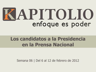 Los candidatos a la Presidencia
     en la Prensa Nacional


  Semana 06 | Del 6 al 12 de febrero de 2012
 