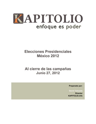 Elecciones Presidenciales
       México 2012


Al cierre de las campañas
      Junio 27, 2012


                       Preparado por:

                        David Taboada
                              Director
                       KAPITOLIO.info
 