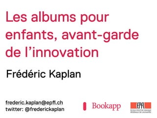 Les albums pour
enfants, avant-garde
de l’innovation
Frédéric Kaplan

frederic.kaplan@ep!.ch
twitter: @frederickaplan
 