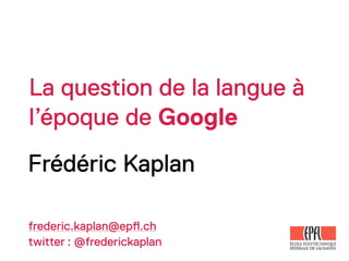 La question de la langue à
l’époque de Google
Frédéric Kaplan

frederic.kaplan@ep!.ch
twitter : @frederickaplan
 