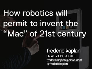 How robotics will
permit to invent the
“Mac” of 21st century
          frederic kaplan
          OZWE / EPFL-CRAFT
          frederic.kaplan@ozwe.com
          @frederickaplan
 