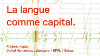 La langue 
comme capital. 
! 
! 
! 
! 
Frédéric Kaplan 
Digital Humanities Laboratory / EPFL / Suisse. 
 