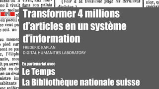 1
1
Transformer 4 millions
d’articles en un système
d’information
FREDERIC	
  KAPLAN	
  
DIGITAL	
  HUMANITIES	
  LABORATORY
!
!
En partenariat avec
Le Temps
La Bibliothèque nationale suisse
 