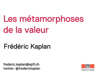 Les métamorphoses
de la valeur
Frédéric Kaplan

frederic.kaplan@ep!.ch
twitter: @frederickaplan
 